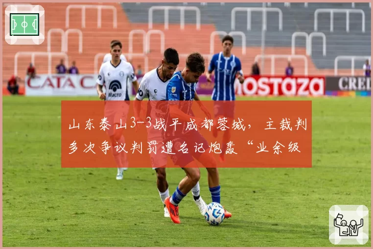 山东泰山3-3战平成都蓉城，主裁判多次争议判罚遭名记炮轰“业余级别”