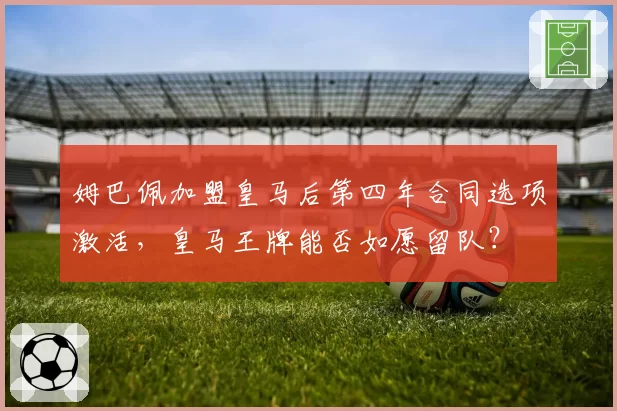 姆巴佩加盟皇马后第四年合同选项激活，皇马王牌能否如愿留队？