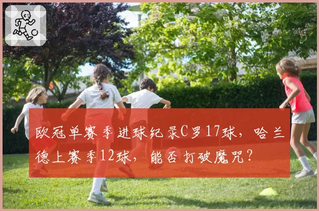 欧冠单赛季进球纪录C罗17球，哈兰德上赛季12球，能否打破魔咒？