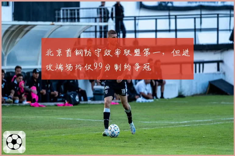 北京首钢防守效率联盟第一，但进攻端场均仅99分制约争冠
