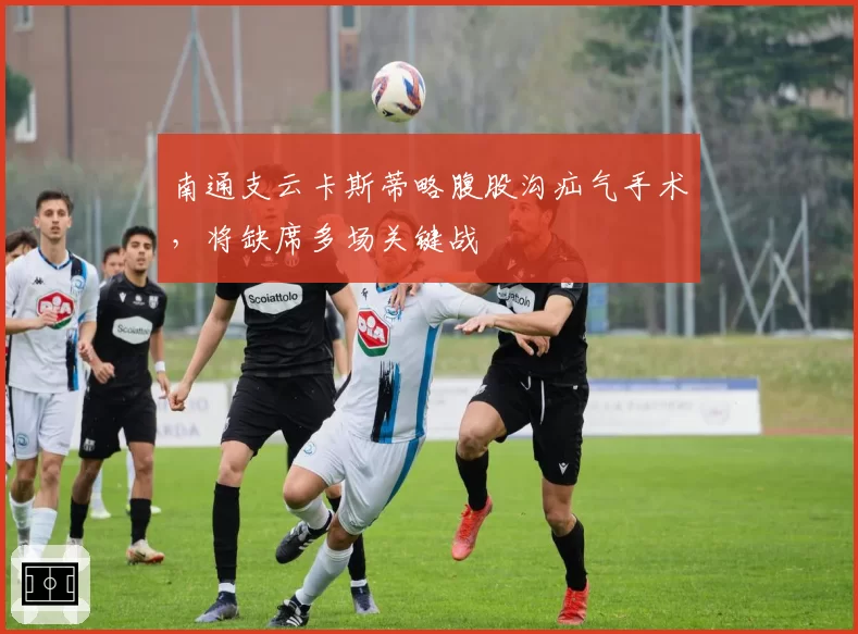 南通支云卡斯蒂略腹股沟疝气手术，将缺席多场关键战