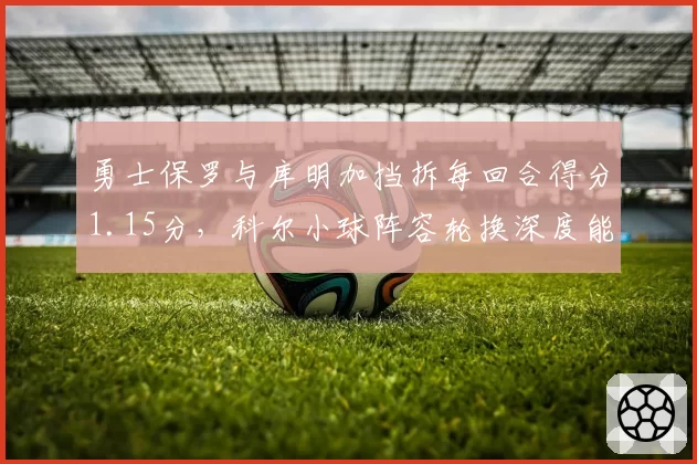 勇士保罗与库明加挡拆每回合得分1.15分，科尔小球阵容轮换深度能否应对季后赛？