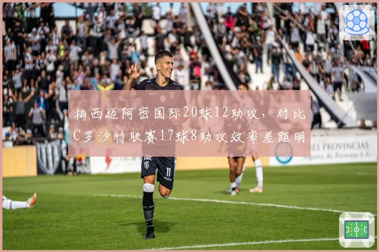 梅西迈阿密国际20球12助攻，对比C罗沙特联赛17球8助攻效率差距明显