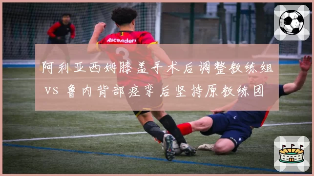 阿利亚西姆膝盖手术后调整教练组 vs 鲁内背部痉挛后坚持原教练团队，年轻核心伤病期管理策略分野