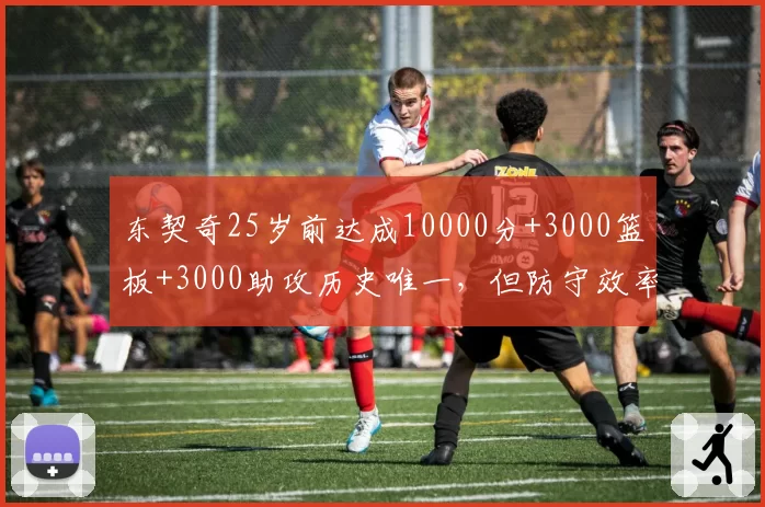 东契奇25岁前达成10000分+3000篮板+3000助攻历史唯一，但防守效率联盟倒数