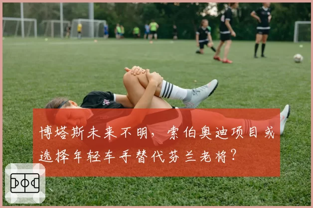 博塔斯未来不明,索伯奥迪项目或选择年轻车手替代芬兰老将?