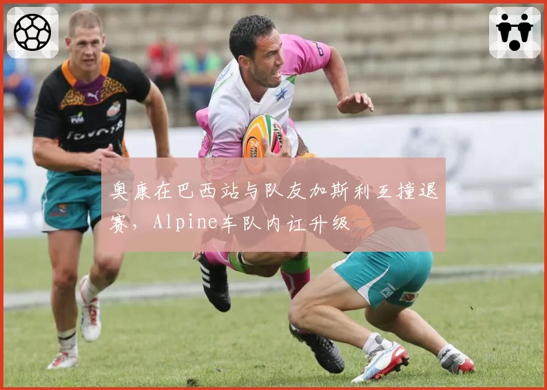 奥康在巴西站与队友加斯利互撞退赛，Alpine车队内讧升级