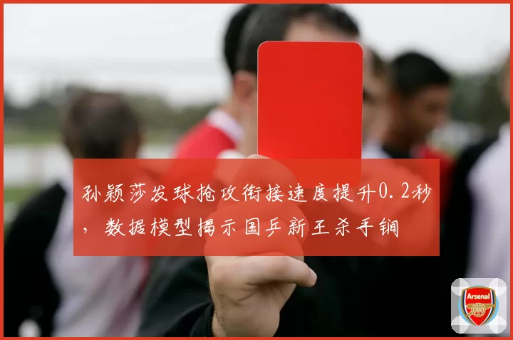 孙颖莎发球抢攻衔接速度提升0.2秒，数据模型揭示国乒新王杀手锏