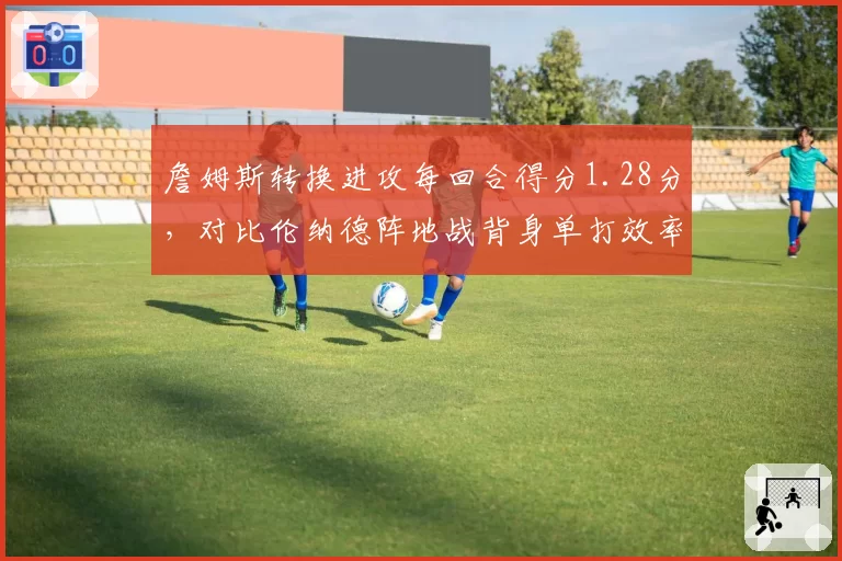 詹姆斯转换进攻每回合得分1.28分，对比伦纳德阵地战背身单打效率差距
