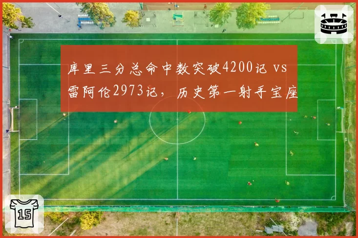 库里三分总命中数突破4200记 vs 雷阿伦2973记，历史第一射手宝座再无悬念