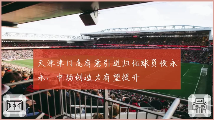 天津津门虎有意引进归化球员侯永永，中场创造力有望提升