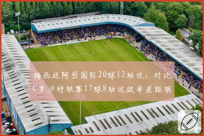 梅西迈阿密国际20球12助攻，对比C罗沙特联赛17球8助攻效率差距明显