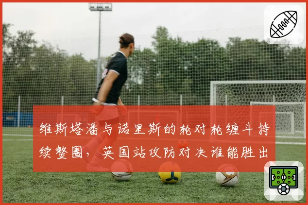维斯塔潘与诺里斯的轮对轮缠斗持续整圈,英国站攻防对决谁能胜出?