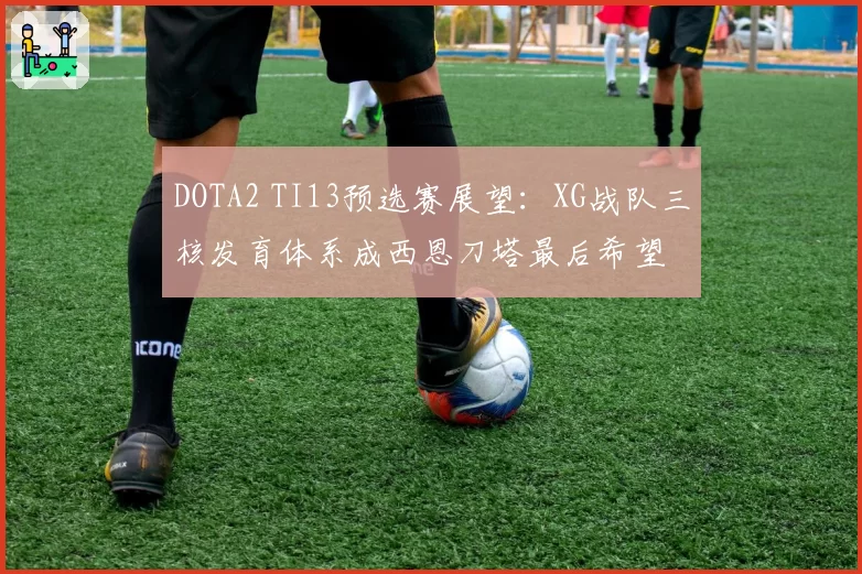 DOTA2 TI13预选赛展望：XG战队三核发育体系成西恩刀塔最后希望