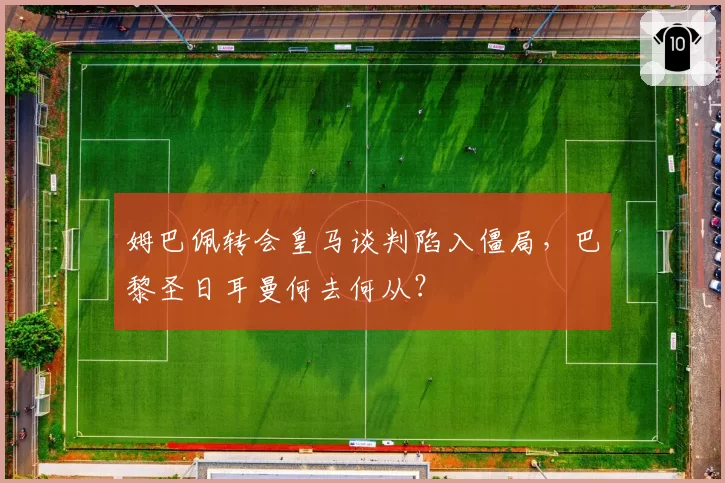 姆巴佩转会皇马谈判陷入僵局，巴黎圣日耳曼何去何从？