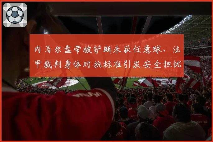 内马尔盘带被铲断未获任意球，法甲裁判身体对抗标准引发安全担忧