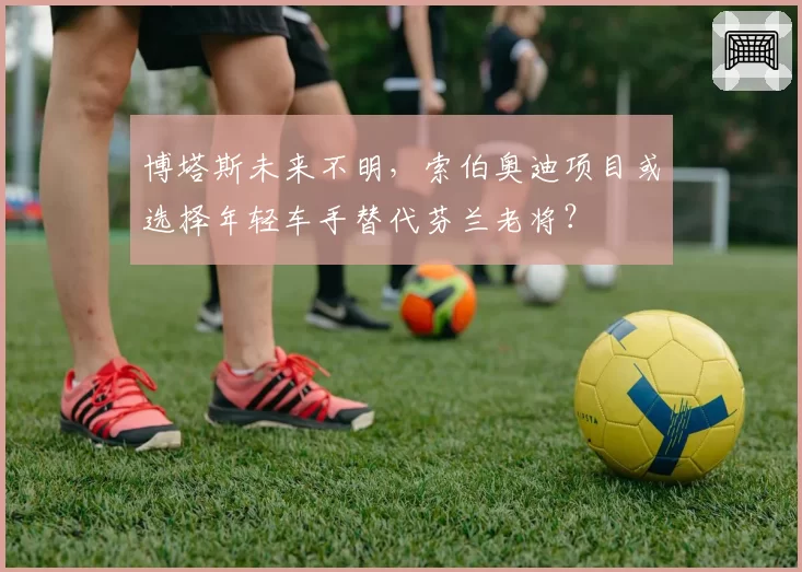 博塔斯未来不明，索伯奥迪项目或选择年轻车手替代芬兰老将？