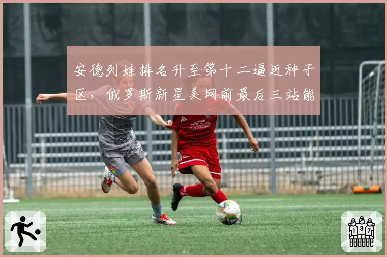 安德列娃排名升至第十二逼近种子区，俄罗斯新星美网前最后三站能否爆发？