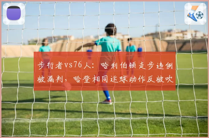 步行者vs76人:哈利伯顿走步违例被漏判,哈登相同运球动作反被吹罚