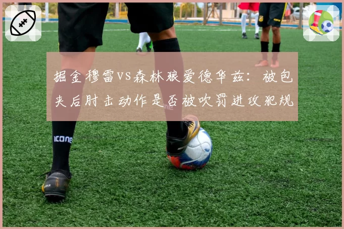 掘金穆雷vs森林狼爱德华兹:被包夹后肘击动作是否被吹罚进攻犯规的争议次数对比