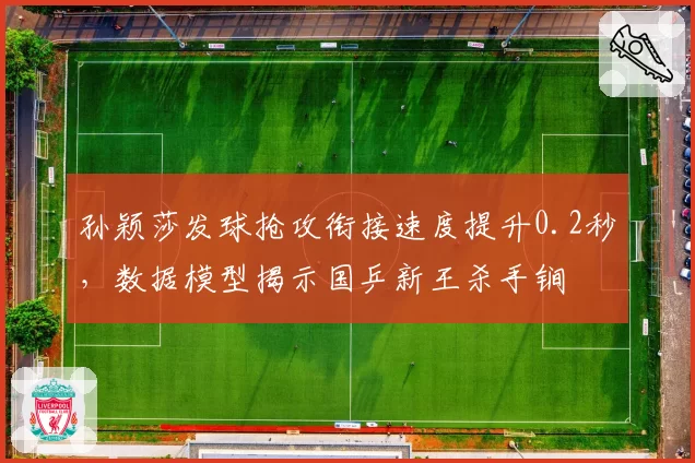 孙颖莎发球抢攻衔接速度提升0.2秒,数据模型揭示国乒新王杀手锏