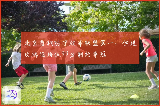 北京首钢防守效率联盟第一，但进攻端场均仅99分制约争冠
