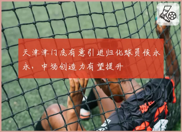 天津津门虎有意引进归化球员侯永永,中场创造力有望提升
