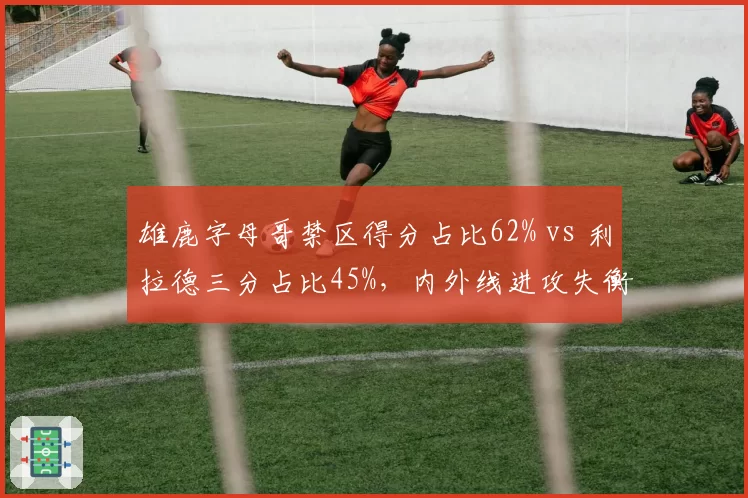 雄鹿字母哥禁区得分占比62% vs 利拉德三分占比45%，内外线进攻失衡影响排名
