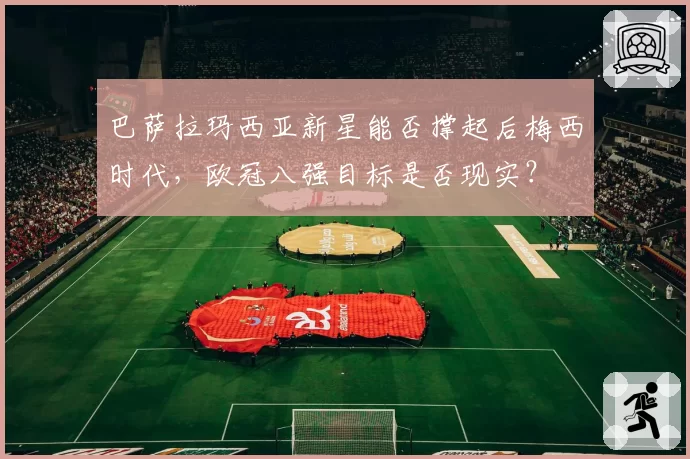 巴萨拉玛西亚新星能否撑起后梅西时代，欧冠八强目标是否现实？