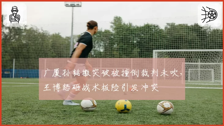 广厦孙铭徽突破被撞倒裁判未吹，王博怒砸战术板险引发冲突