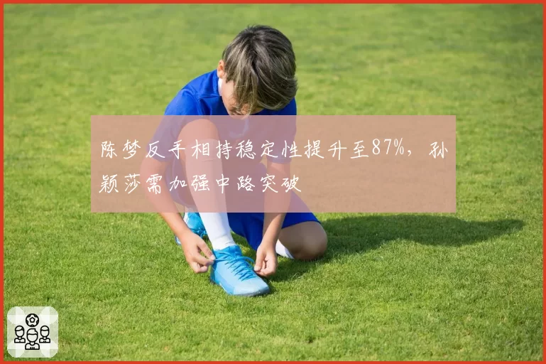 陈梦反手相持稳定性提升至87%，孙颖莎需加强中路突破