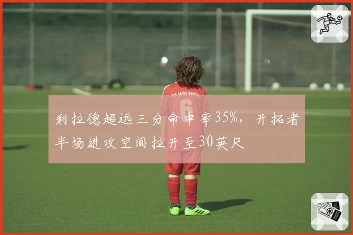 利拉德超远三分命中率35%，开拓者半场进攻空间拉开至30英尺