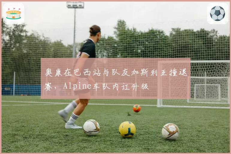 奥康在巴西站与队友加斯利互撞退赛，Alpine车队内讧升级