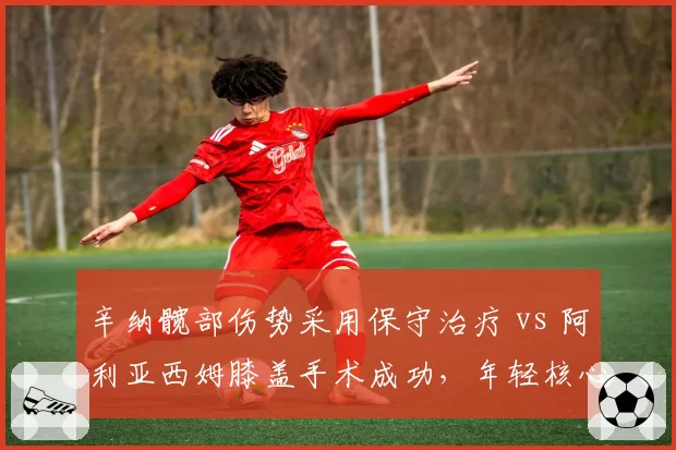 辛纳髋部伤势采用保守治疗 vs 阿利亚西姆膝盖手术成功，年轻核心伤病恢复路径各走极端
