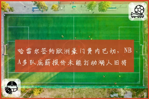 哈雷尔签约欧洲豪门费内巴切，NBA多队底薪报价未能打动湖人旧将