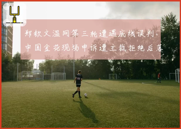 郑钦文温网第三轮遭遇底线误判，中国金花现场申诉遭主裁拒绝后落泪