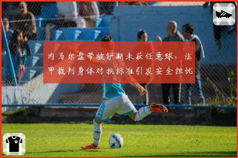 内马尔盘带被铲断未获任意球，法甲裁判身体对抗标准引发安全担忧