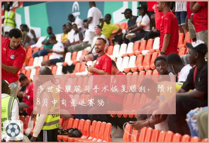 韦世豪腹股沟手术恢复顺利,预计8月中旬重返赛场