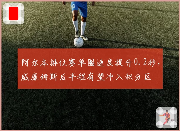 阿尔本排位赛单圈速度提升0.2秒，威廉姆斯后半程有望冲入积分区