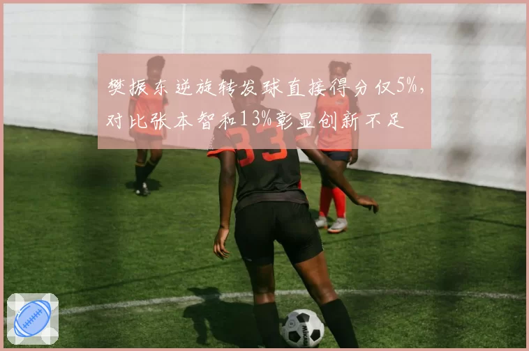 樊振东逆旋转发球直接得分仅5%,对比张本智和13%彰显创新不足