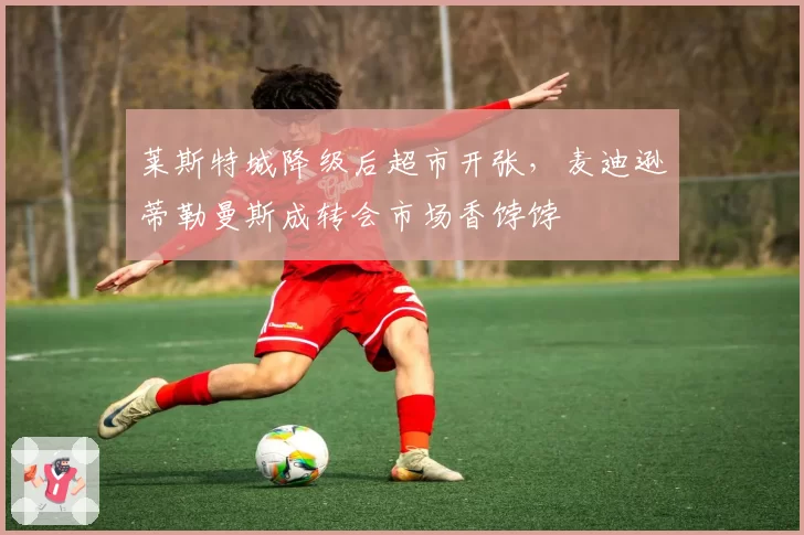 莱斯特城降级后超市开张,麦迪逊蒂勒曼斯成转会市场香饽饽