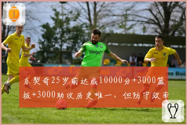 东契奇25岁前达成10000分+3000篮板+3000助攻历史唯一,但防守效率联盟倒数