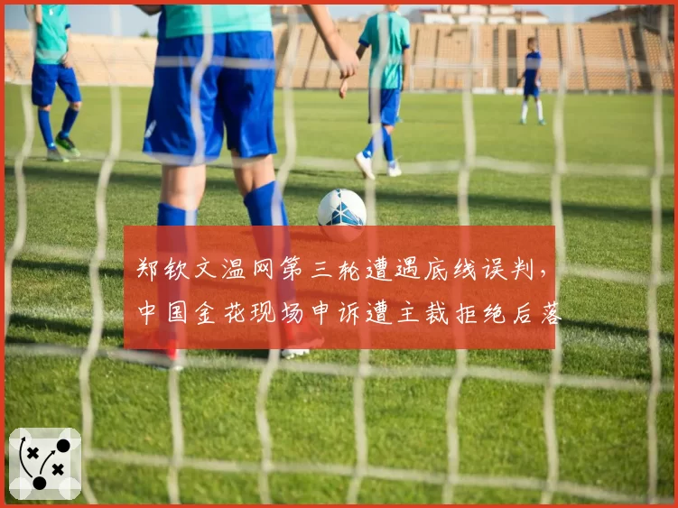 郑钦文温网第三轮遭遇底线误判，中国金花现场申诉遭主裁拒绝后落泪