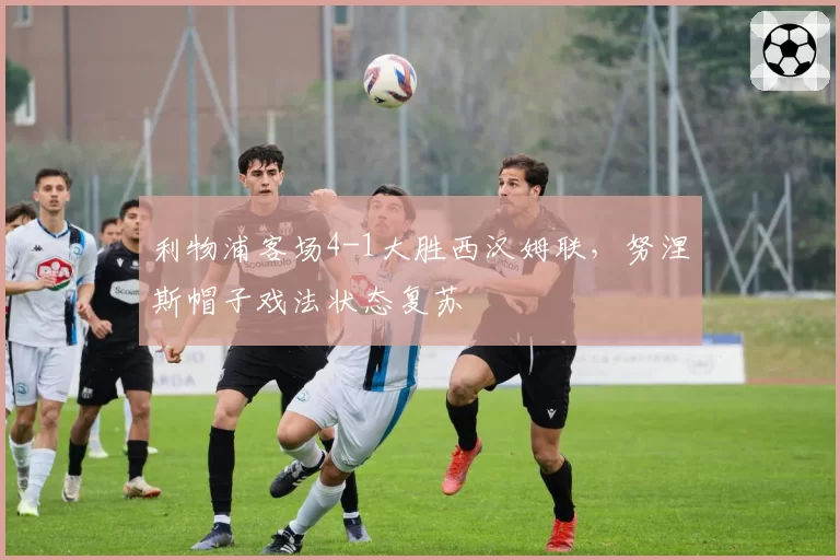 利物浦客场4-1大胜西汉姆联,努涅斯帽子戏法状态复苏